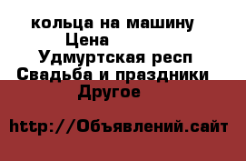 кольца на машину › Цена ­ 1 000 - Удмуртская респ. Свадьба и праздники » Другое   